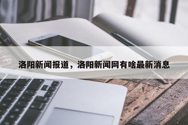 洛阳新闻报道,洛阳新闻网有啥最新消息