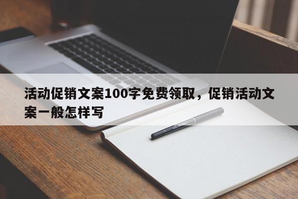活动促销文案100字免费领取,促销活动文案一般怎样写