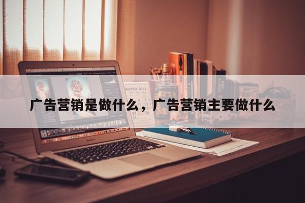 广告营销是做什么,广告营销主要做什么