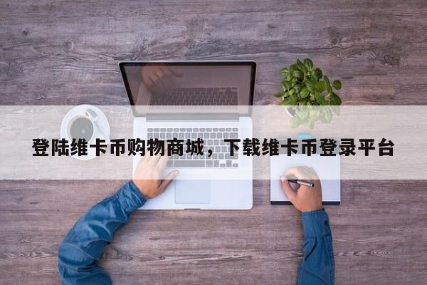 登陆维卡币购物商城,下载维卡币登录平台