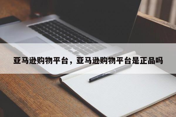 亚马逊购物平台,亚马逊购物平台是正品吗
