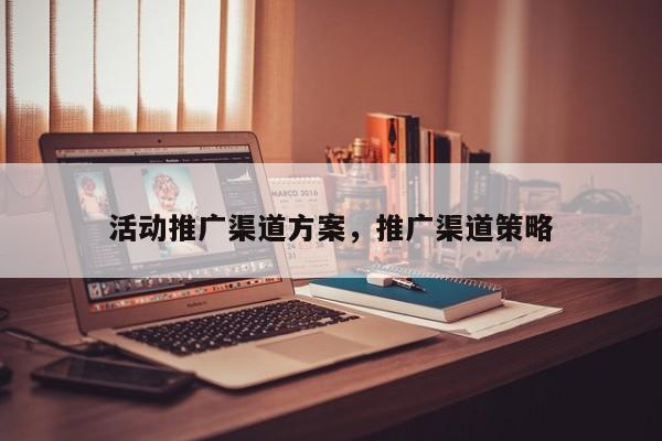 活动推广渠道方案,推广渠道策略