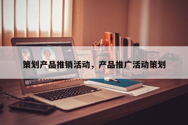 策划产品推销活动,产品推广活动策划