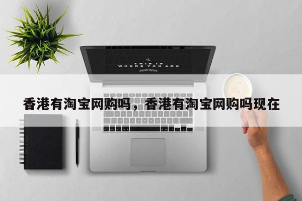 香港有淘宝网购吗,香港有淘宝网购吗现在